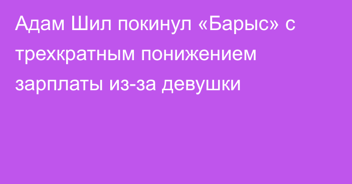 Адам Шил покинул «Барыс» с трехкратным понижением зарплаты из-за девушки
