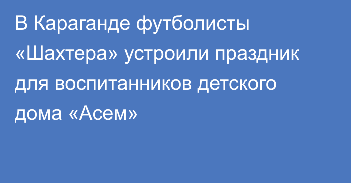 В Караганде футболисты «Шахтера» устроили праздник для воспитанников детского дома «Асем»