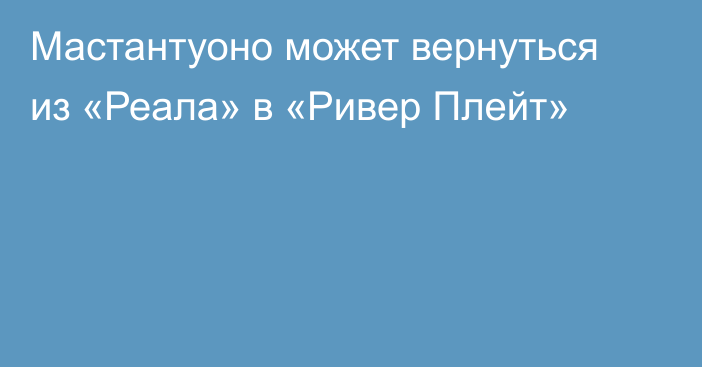 Мастантуоно может вернуться из «Реала» в «Ривер Плейт»