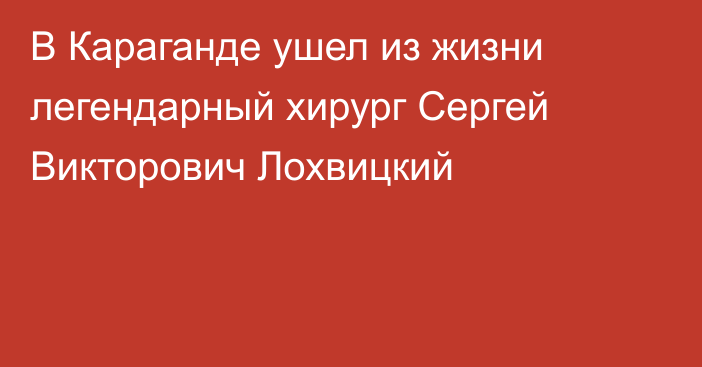 В Караганде ушел из жизни легендарный хирург Сергей Викторович Лохвицкий