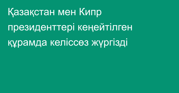 Қазақстан мен Кипр президенттері кеңейтілген құрамда келіссөз жүргізді