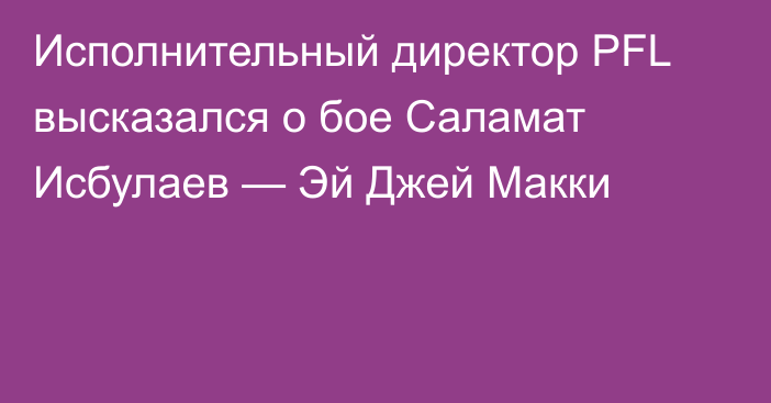 Исполнительный директор PFL высказался о бое Саламат Исбулаев — Эй Джей Макки
