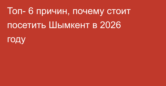 Топ- 6 причин, почему стоит посетить Шымкент в 2026 году
