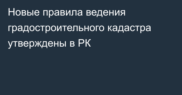 Новые правила ведения градостроительного кадастра утверждены в РК