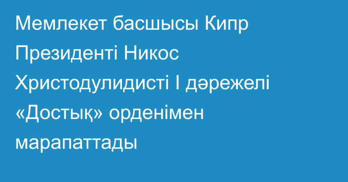 Мемлекет басшысы Кипр Президенті Никос Христодулидисті І дәрежелі «Достық» орденімен марапаттады