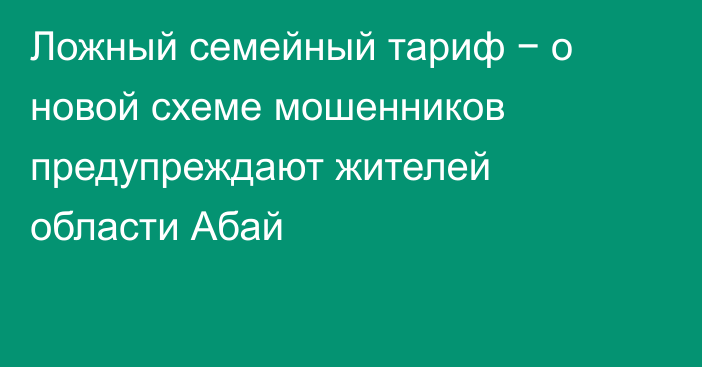 Ложный семейный тариф − о новой схеме мошенников предупреждают жителей области Абай