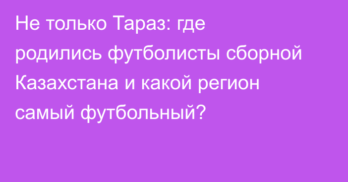 Не только Тараз: где родились футболисты сборной Казахстана и какой регион самый футбольный?