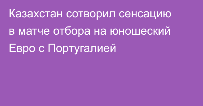 Казахстан сотворил сенсацию в матче отбора на юношеский Евро с Португалией