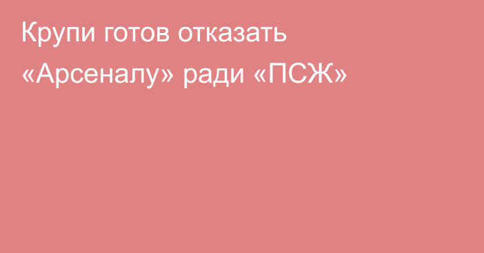 Крупи готов отказать «Арсеналу» ради «ПСЖ»