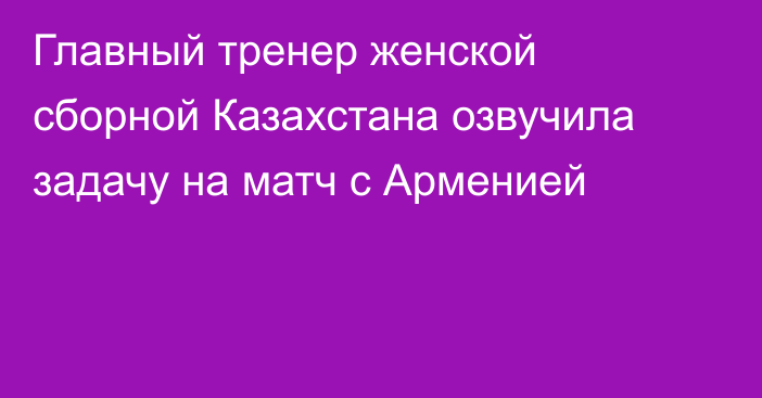 Главный тренер женской сборной Казахстана озвучила задачу на матч с Арменией