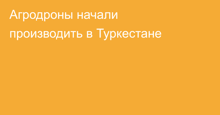 Агродроны начали производить в Туркестане