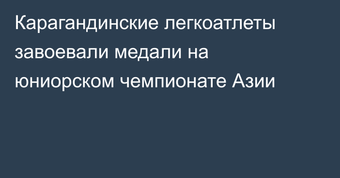 Карагандинские легкоатлеты завоевали медали на юниорском чемпионате Азии
