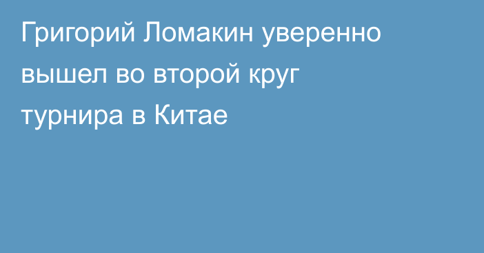 Григорий Ломакин уверенно вышел во второй круг турнира в Китае