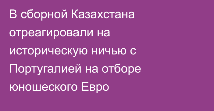В сборной Казахстана отреагировали на историческую ничью с Португалией на отборе юношеского Евро