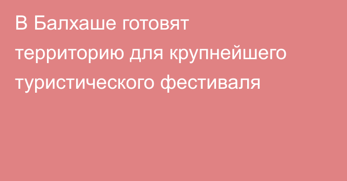 В Балхаше готовят территорию для крупнейшего туристического фестиваля