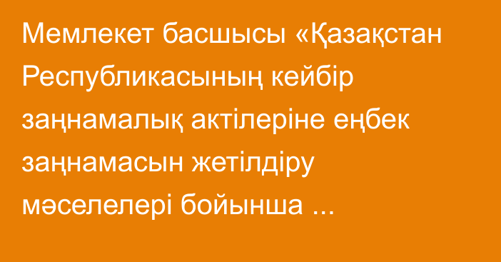 Мемлекет басшысы «Қазақстан Республикасының кейбір заңнамалық актілеріне еңбек заңнамасын жетілдіру мәселелері бойынша өзгерістер мен толықтырулар енгізу туралы» Қазақстан Республикасының Заңына қол қойды