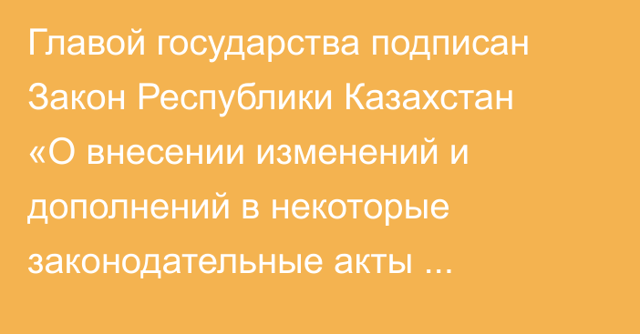 Главой государства подписан Закон Республики Казахстан «О внесении изменений и дополнений в некоторые законодательные акты Республики Казахстан по вопросам совершенствования трудового законодательства»