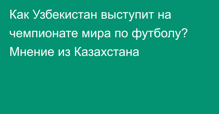 Как Узбекистан выступит на чемпионате мира по футболу? Мнение из Казахстана