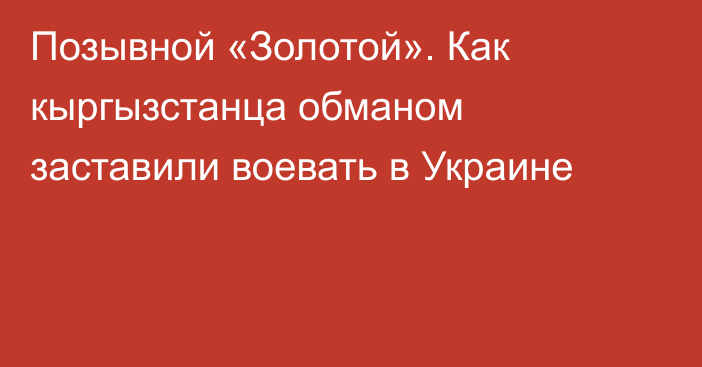 Позывной «Золотой». Как кыргызстанца обманом заставили воевать в Украине