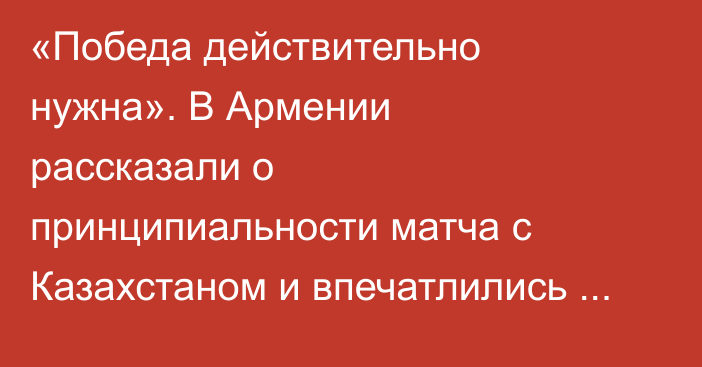 «Победа действительно нужна». В Армении рассказали о принципиальности матча с Казахстаном и впечатлились Дастаном Сатпаевым