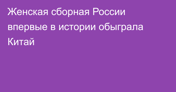 Женская сборная России впервые в истории обыграла Китай
