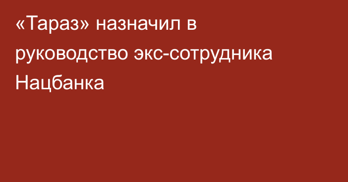 «Тараз» назначил в руководство экс-сотрудника Нацбанка