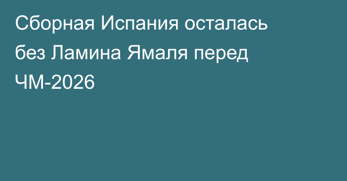 Сборная Испания осталась без Ламина Ямаля перед ЧМ-2026