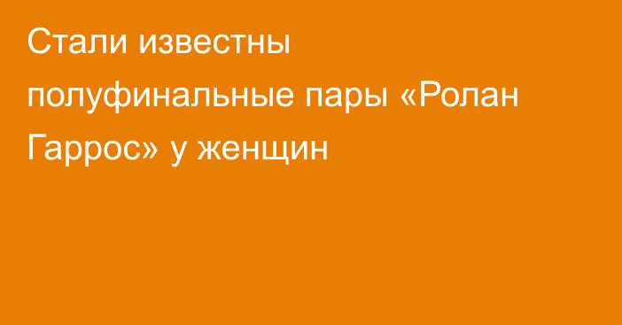 Стали известны полуфинальные пары «Ролан Гаррос» у женщин