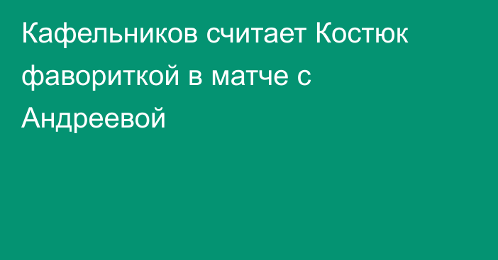 Кафельников считает Костюк фавориткой в матче с Андреевой