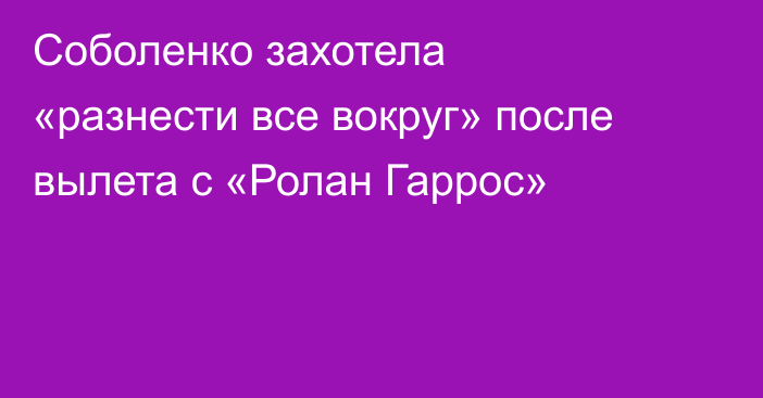 Соболенко захотела «разнести все вокруг» после вылета с «Ролан Гаррос»
