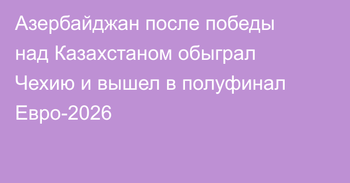 Азербайджан после победы над Казахстаном обыграл Чехию и вышел в полуфинал Евро-2026