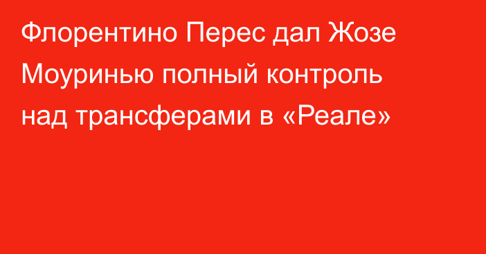 Флорентино Перес дал Жозе Моуринью полный контроль над трансферами в «Реале»