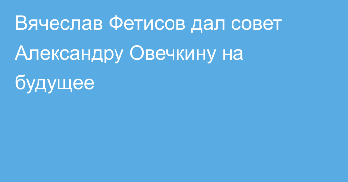Вячеслав Фетисов дал совет Александру Овечкину на будущее