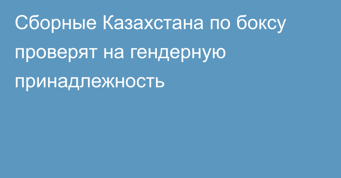 Сборные Казахстана по боксу проверят на гендерную принадлежность