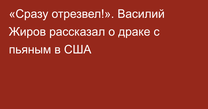 «Сразу отрезвел!». Василий Жиров рассказал о драке с пьяным в США