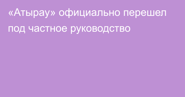 «Атырау» официально перешел под частное руководство