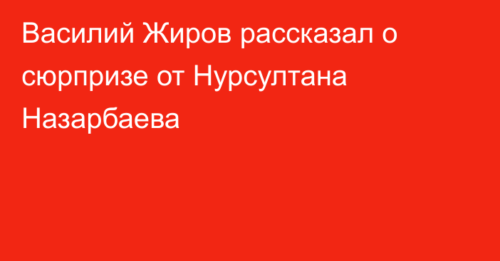 Василий Жиров рассказал о сюрпризе от Нурсултана Назарбаева