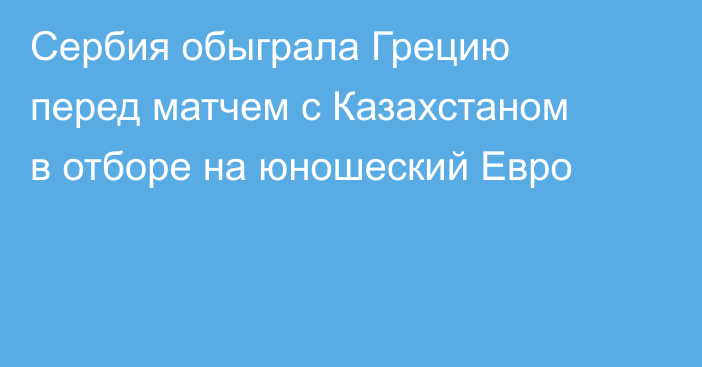 Сербия обыграла Грецию перед матчем с Казахстаном в отборе на юношеский Евро