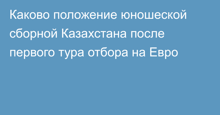 Каково положение юношеской сборной Казахстана после первого тура отбора на Евро