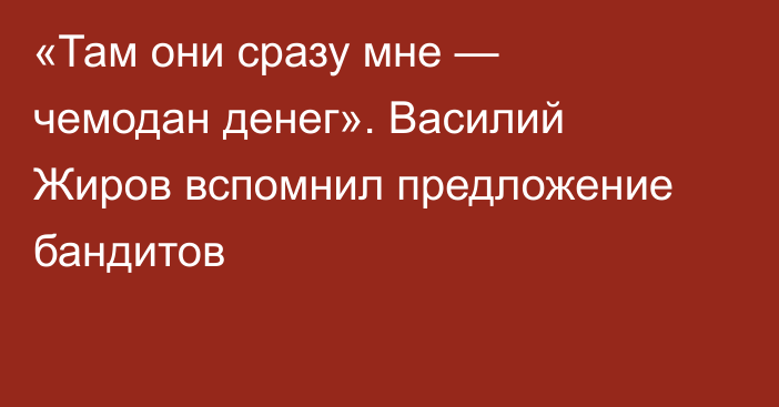 «Там они сразу мне — чемодан денег». Василий Жиров вспомнил предложение бандитов
