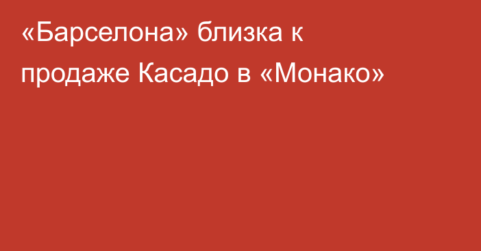 «Барселона» близка к продаже Касадо в «Монако»