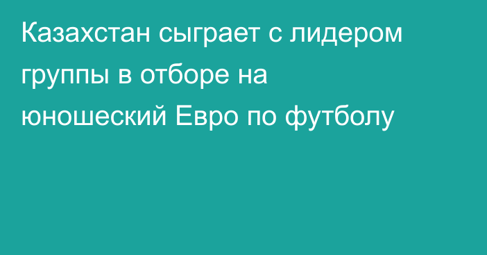 Казахстан сыграет с лидером группы в отборе на юношеский Евро по футболу