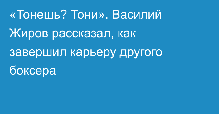«Тонешь? Тони». Василий Жиров рассказал, как завершил карьеру другого боксера