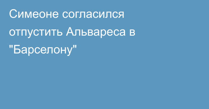 Симеоне согласился отпустить Альвареса в 
