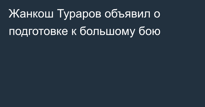 Жанкош Тураров объявил о подготовке к большому бою