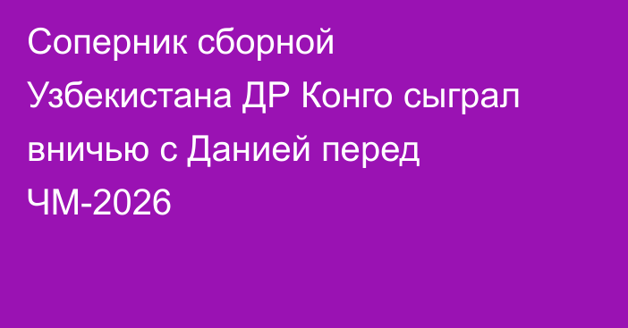 Соперник сборной Узбекистана ДР Конго сыграл вничью с Данией перед ЧМ-2026
