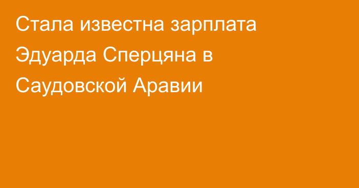 Стала известна зарплата Эдуарда Сперцяна в Саудовской Аравии