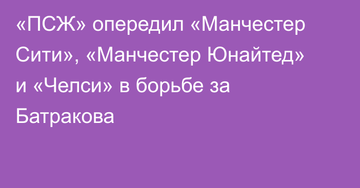 «ПСЖ» опередил «Манчестер Сити», «Манчестер Юнайтед» и «Челси» в борьбе за Батракова