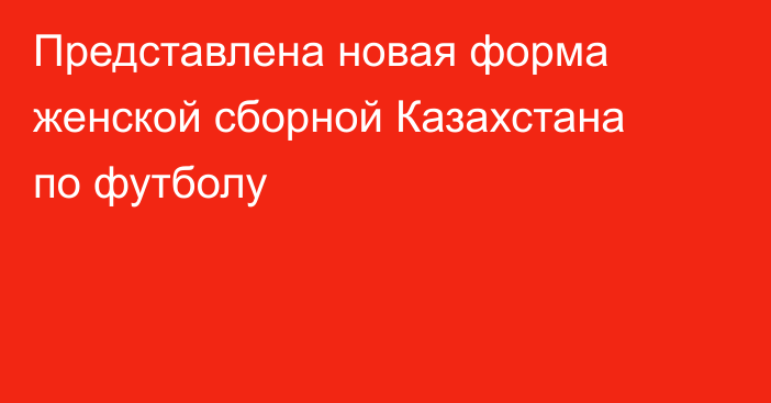 Представлена новая форма женской сборной Казахстана по футболу