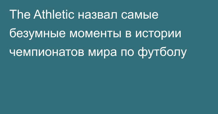 The Athletic назвал самые безумные моменты в истории чемпионатов мира по футболу